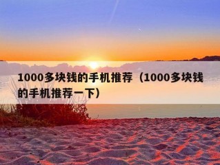 1000多块钱的手机推荐（1000多块钱的手机推荐一下）