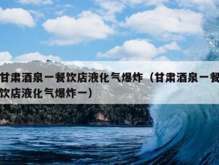 甘肃酒泉一餐饮店液化气爆炸（甘肃酒泉一餐饮店液化气爆炸一）