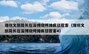 潍坊文旅局长在淄博烧烤摊疯狂揽客（潍坊文旅局长在淄博烧烤摊疯狂揽客4）