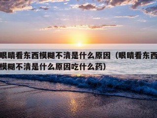 眼睛看东西模糊不清是什么原因（眼睛看东西模糊不清是什么原因吃什么药）