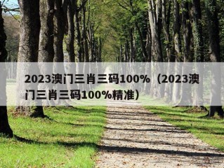 2023澳门三肖三码100%（2023澳门三肖三码100%精准）