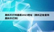 黑料不打烊最新2023地址（黑料正能量和黑料不打烊）