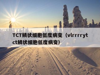 TCT鳞状细胞低度病变（vlrrrrytct鳞状细胞低度病变）