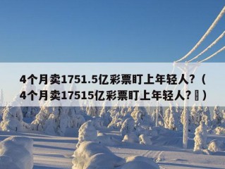 4个月卖1751.5亿彩票盯上年轻人?（4个月卖17515亿彩票盯上年轻人?㇏）