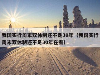 我国实行周末双休制还不足30年（我国实行周末双休制还不足30年在看）