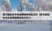 官方回应女子吃淄博烧烤吃出刀片（官方回应女子吃淄博烧烤吃出刀片o）