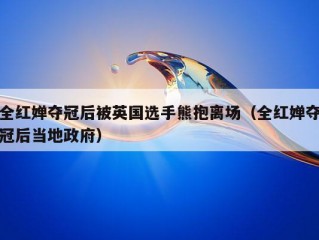 全红婵夺冠后被英国选手熊抱离场（全红婵夺冠后当地政府）