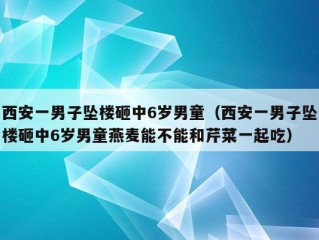 西安一男子坠楼砸中6岁男童（西安一男子坠楼砸中6岁男童燕麦能不能和芹菜一起吃）