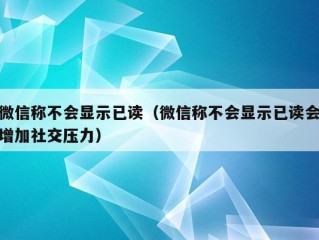 微信称不会显示已读（微信称不会显示已读会增加社交压力）