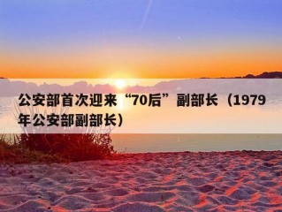 公安部首次迎来“70后”副部长（1979年公安部副部长）