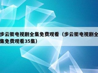 步云衢电视剧全集免费观看（步云衢电视剧全集免费观看35集）