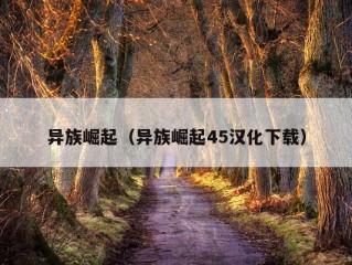 异族崛起（异族崛起45汉化下载）