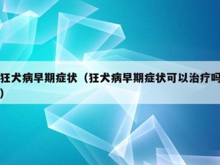 狂犬病早期症状（狂犬病早期症状可以治疗吗）