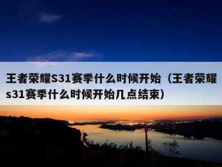 王者荣耀S31赛季什么时候开始（王者荣耀s31赛季什么时候开始几点结束）