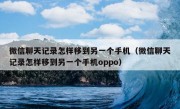 微信聊天记录怎样移到另一个手机（微信聊天记录怎样移到另一个手机oppo）