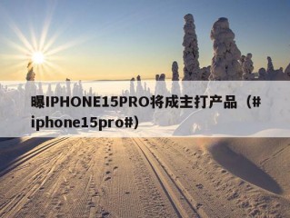 曝IPHONE15PRO将成主打产品（#iphone15pro#）