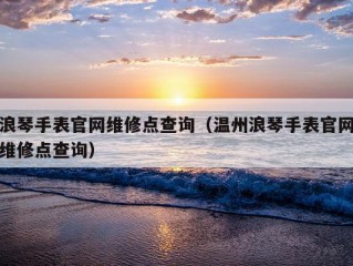 浪琴手表官网维修点查询（温州浪琴手表官网维修点查询）