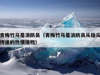 青梅竹马是消防员（青梅竹马是消防员从指尖传递的热情接档）