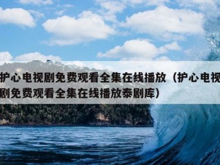 护心电视剧免费观看全集在线播放（护心电视剧免费观看全集在线播放泰剧库）