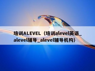 培训ALEVEL（培训alevel英语_alevel辅导_alevel辅导机构）