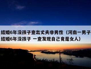 结婚6年没孩子查出丈夫非男性（河南一男子结婚6年没孩子 一查发现自己竟是女人）