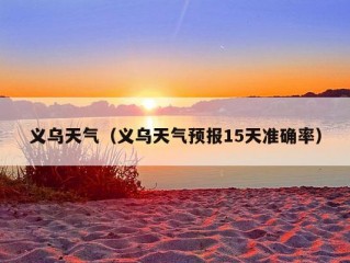 义乌天气（义乌天气预报15天准确率）