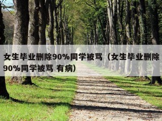 女生毕业删除90%同学被骂（女生毕业删除90%同学被骂 有病）