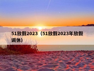 51放假2023（51放假2023年放假调休）