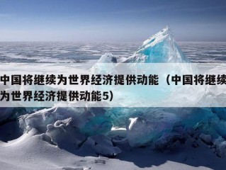 中国将继续为世界经济提供动能（中国将继续为世界经济提供动能5）