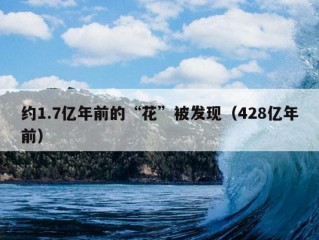 约1.7亿年前的“花”被发现（428亿年前）