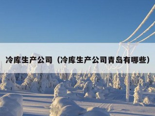 冷库生产公司（冷库生产公司青岛有哪些）