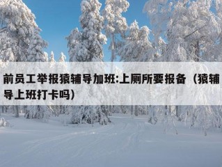 前员工举报猿辅导加班:上厕所要报备（猿辅导上班打卡吗）