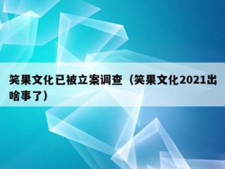 笑果文化已被立案调查（笑果文化2021出啥事了）