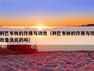 利巴韦林的作用与功效（利巴韦林的作用与功效是消炎药吗）