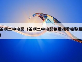 茶啊二中电影（茶啊二中电影免费观看完整版）