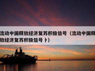 流动中国释放经济复苏积极信号（流动中国释放经济复苏积极信号卜）