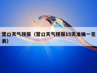 营口天气预报（营口天气预报15天准确一览表）