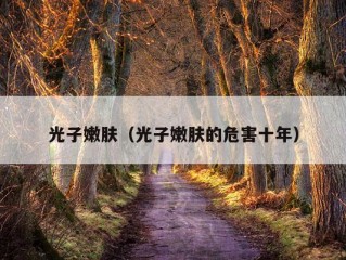 光子嫩肤（光子嫩肤的危害十年）