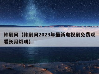 韩剧网（韩剧网2023年最新电视剧免费观看长月烬明）