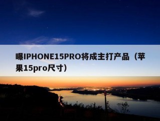 曝IPHONE15PRO将成主打产品（苹果15pro尺寸）