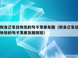 祝自己生日快乐的句子发朋友圈（祝自己生日快乐的句子发朋友圈简短）