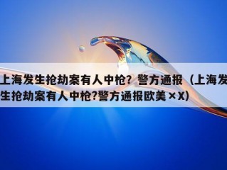 上海发生抢劫案有人中枪？警方通报（上海发生抢劫案有人中枪?警方通报欧美×X）