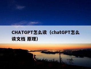 CHATGPT怎么读（chatGPT怎么读文档 原理）