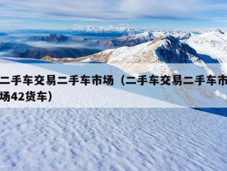 二手车交易二手车市场（二手车交易二手车市场42货车）