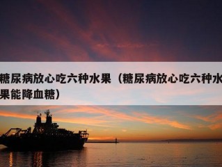 糖尿病放心吃六种水果（糖尿病放心吃六种水果能降血糖）