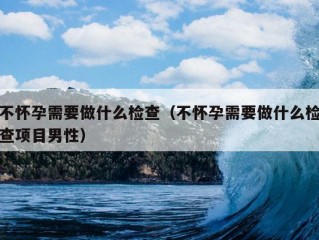 不怀孕需要做什么检查（不怀孕需要做什么检查项目男性）