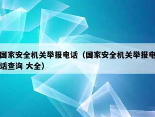 国家安全机关举报电话（国家安全机关举报电话查询 大全）