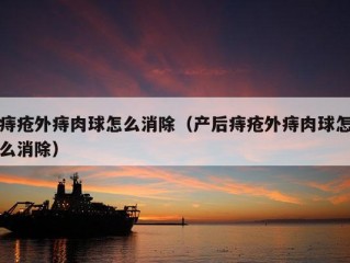 痔疮外痔肉球怎么消除（产后痔疮外痔肉球怎么消除）