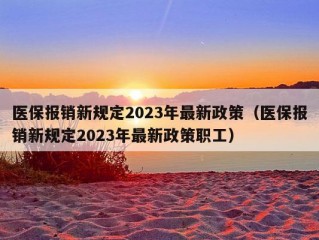 医保报销新规定2023年最新政策（医保报销新规定2023年最新政策职工）