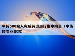 中传500余人完成转运进行集中隔离（中传转专业要求）